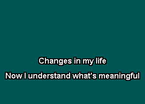 Changes in my life

Now I understand what's meaningful