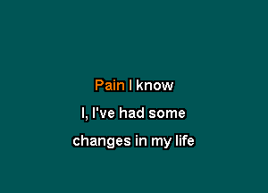 Pain I know

I, I've had some

changes in my life