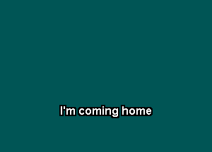 I'm coming home