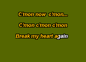 cmon now cmon...

C'mon cmon cmon

Break my heart again