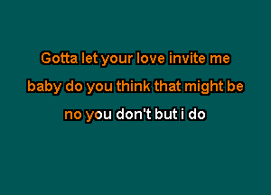 Gotta let your love invite me

baby do you think that might be

no you don't but i do