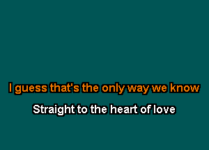 I guess that's the only way we know
Straight to the heart of love