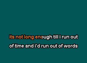 its not long enough till i run out

oftime and i'd run out ofwords