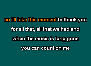 so i'll take this moment to thank you
for all that, all that we had and
when the music is long gone

YOU can count on me