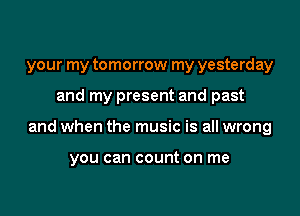 your my tomorrow my yesterday

and my present and past

and when the music is all wrong

you can count on me