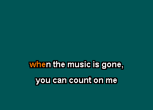 when the music is gone,

you can count on me