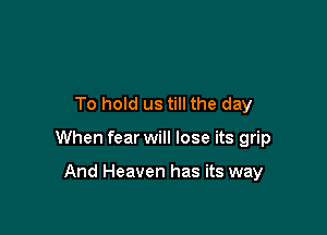 To hold us till the day

When fear will lose its grip

And Heaven has its way