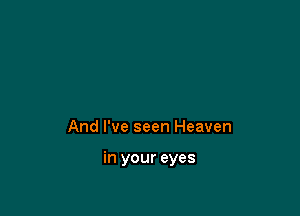 And I've seen Heaven

in your eyes