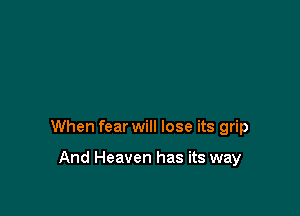 When fear will lose its grip

And Heaven has its way