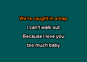 We're caught in a trap

I can't walk out
Because I love you

too much baby