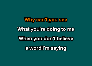 Why can't you see

What you're doing to me

When you don't believe

a word I'm saying