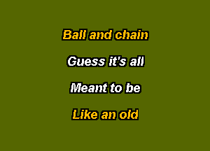 Ball and chain

Guess it's all
Meant to be
Like an old