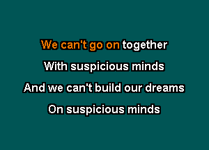 We can't go on together

With suspicious minds
And we can't build our dreams

On suspicious minds