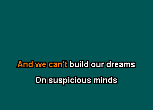 And we can't build our dreams

On suspicious minds