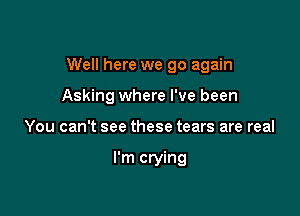 Well here we go again

Asking where I've been

You can't see these tears are real

I'm crying