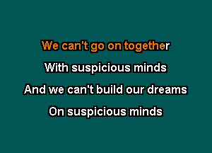 We can't go on together

With suspicious minds
And we can't build our dreams

On suspicious minds