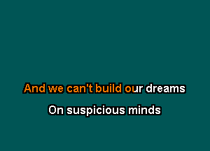 And we can't build our dreams

On suspicious minds