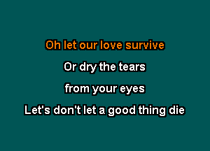 Oh let our love survive
Or dry the tears

from your eyes

Let's don't let a good thing die