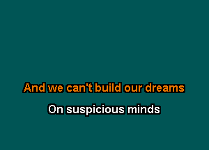 And we can't build our dreams

On suspicious minds