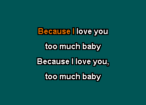 Because I love you

too much baby

Because I love you,

too much baby