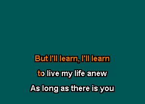 But I'll learn, I'll learn

to live my life anew

As long as there is you