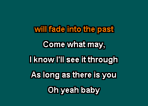 will fade into the past

Come what may,

I know I'll see it through

As long as there is you
Oh yeah baby