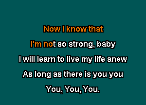 Nowl know that

I'm not so strong, baby

Iwill learn to live my life anew

As long as there is you you

You, You, You.