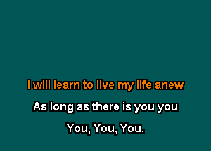 Iwill learn to live my life anew

As long as there is you you

You, You, You.