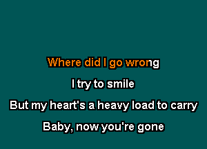 Where did I go wrong
ltry to smile

But my heart's a heavy load to carry

Baby, now you're gone