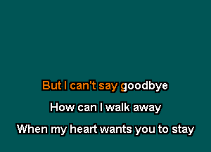 Butl can't say goodbye

How can I walk away

When my heart wants you to stay