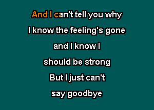 And I can't tell you why

lknow the feeling's gone

and l knowl
should be strong
But ljust can't

say goodbye