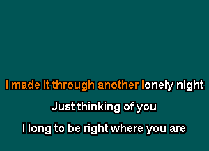 I made it through another lonely night

Justthinking ofyou

llong to be right where you are