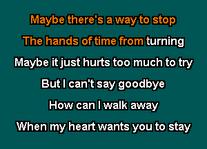 Maybe there's a way to stop
The hands oftime from turning
Maybe itjust hurts too much to try
But I can't say goodbye
How can I walk away

When my heart wants you to stay