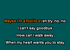 Maybe I'm a fool to even try, no, no
I can't say goodbye

How can I walk away

When my heart wants you to stay