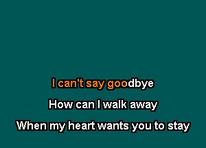 I can't say goodbye

How can I walk away

When my heart wants you to stay