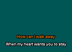 How can I walk away

When my heart wants you to stay