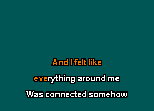 And lfelt like

everything around me

Was connected somehow