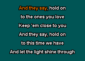 And they say, hold on
to the ones you love

Keep 'em close to you

And they say. hold on

to this time we have

And let the light shine through