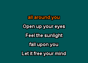 all around you

Open up your eyes

Feel the sunlight

fall upon you

Let it free your mind