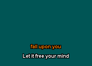 fall upon you

Let it free your mind