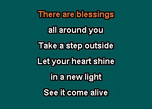 There are blessings

all around you
Take a step outside
Let your heart shine
in a new light

See it come alive