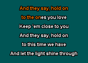 And they say, hold on
to the ones you love

Keep 'em close to you

And they say. hold on

to this time we have

And let the light shine through