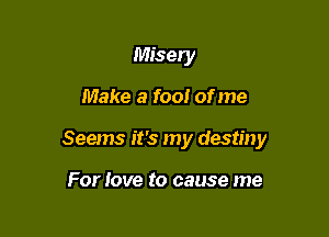 Misery

Make a fool of me

Seems it's my destiny

For love to cause me
