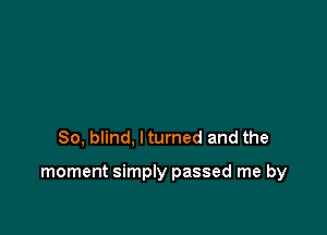 So, blind, ltumed and the

moment simply passed me by