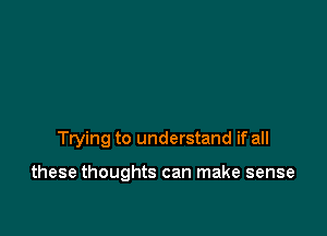 Trying to understand if all

these thoughts can make sense