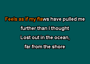 Feels as if my flaws have pulled me

furtherthan lthought
Lost out in the ocean,

far from the shore