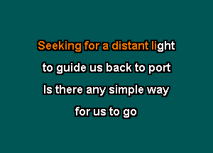 Seeking for a distant light
to guide us back to port

Is there any simple way

for us to go