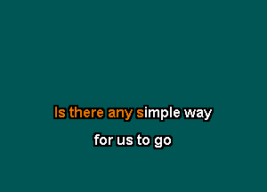 Is there any simple way

for us to go