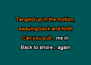 Tangled up in the motion,
swaying back and forth

Can you pull... me in

Back to shore... again