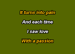 It tums into pain

And each time
I saw love

With a passion